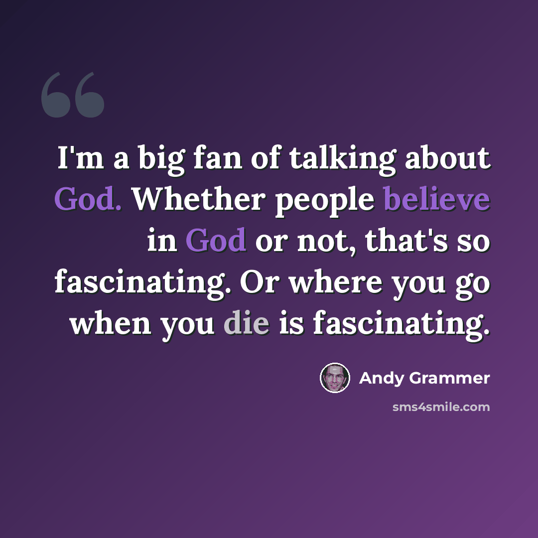 “I'm a big fan of talking about God. Whether people believe in God or not, that's so fascinating. Or where you go when you die is fascinating.” quote by Andy Grammer