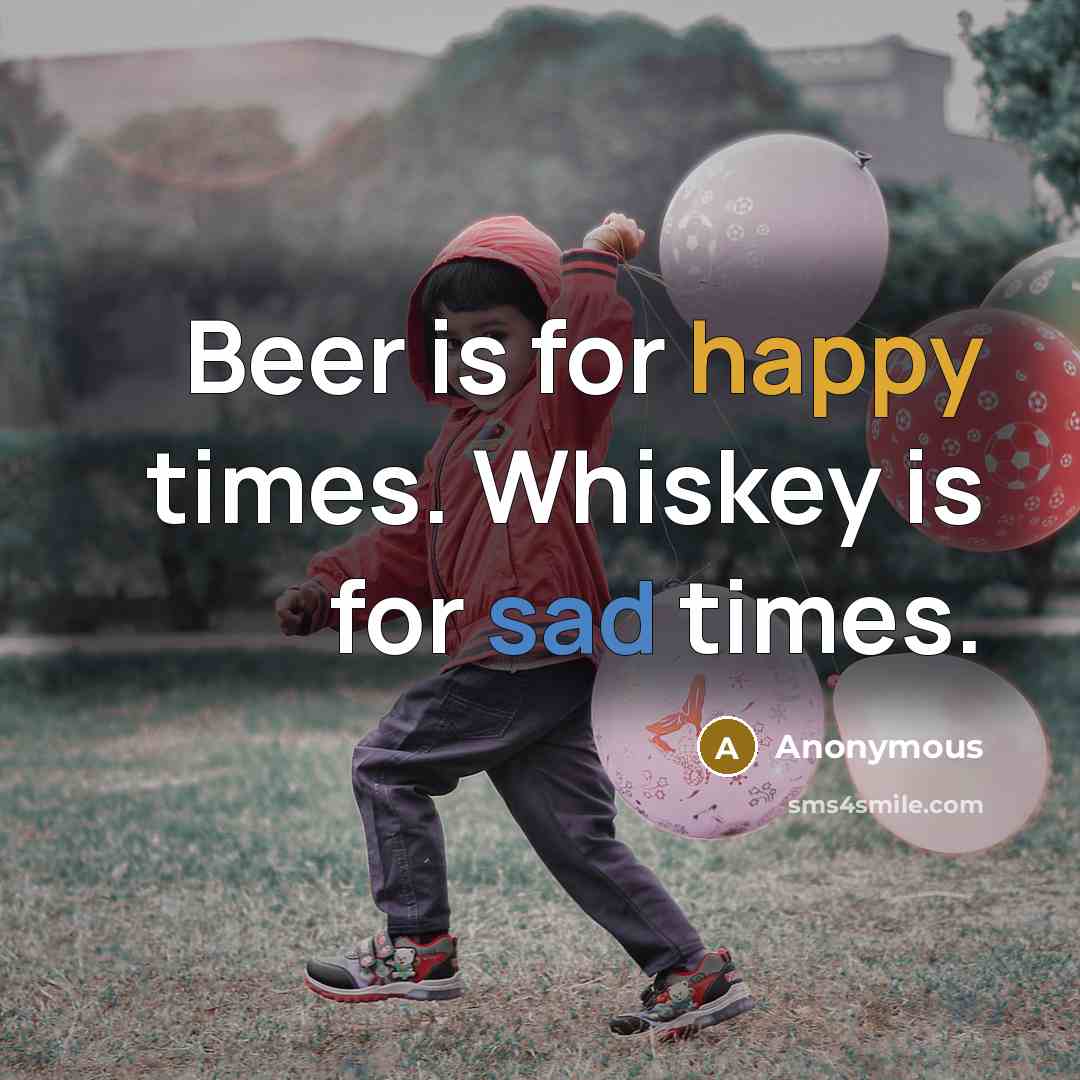 “Beer is for happy times. Whiskey is for sad times.” quote by Anonymous