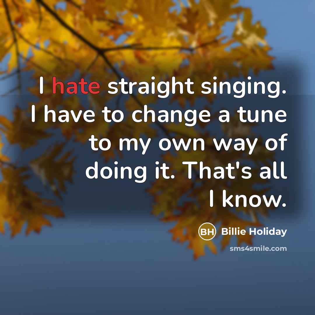 “I hate straight singing. I have to change a tune to my own way of doing it. That's all I know.” quote by Billie Holiday