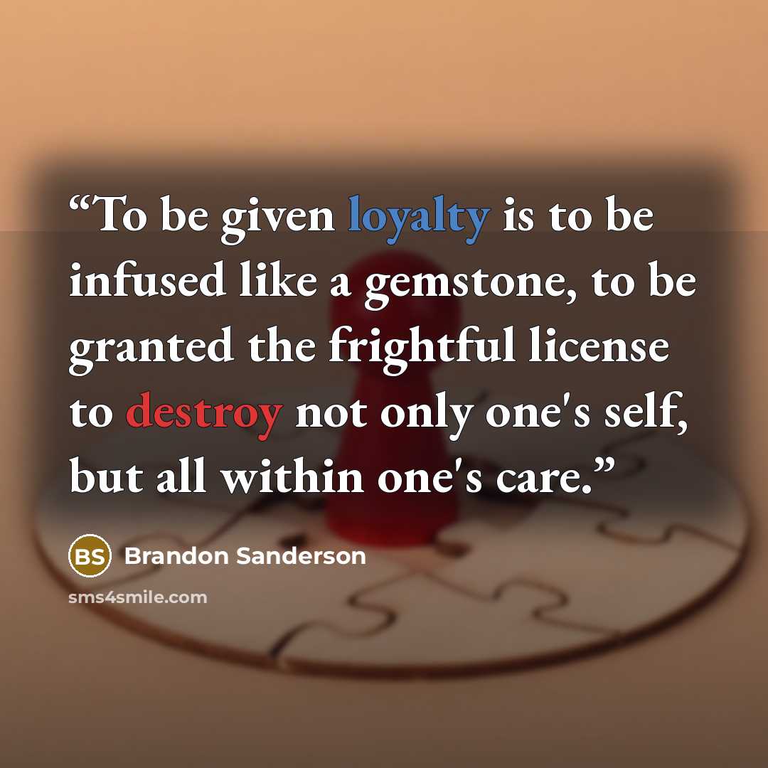 “To be given loyalty is to be infused like a gemstone, to be granted the frightful license to destroy not only one's self, but all within one's care.” quote by Brandon Sanderson