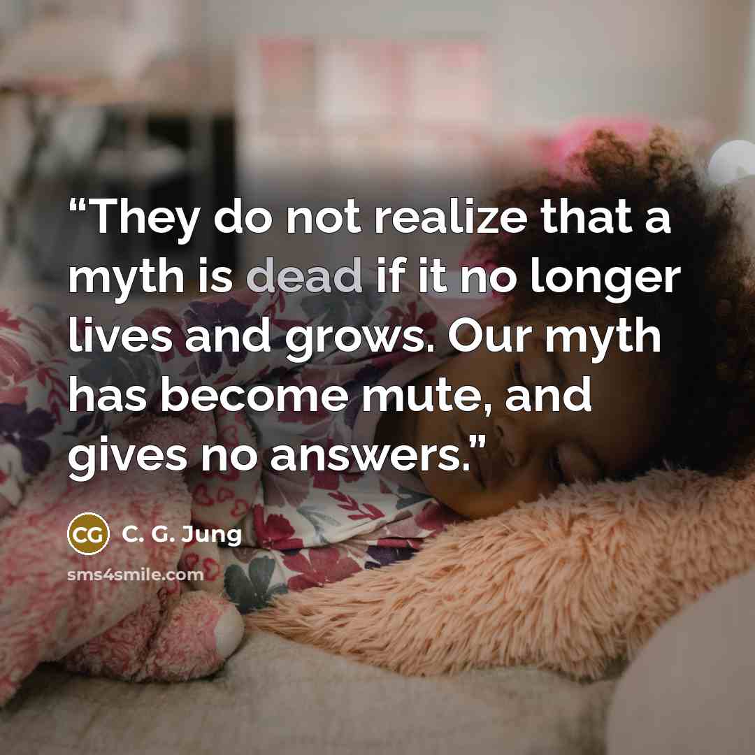 “They do not realize that a myth is dead if it no longer lives and grows. Our myth has become mute, and gives no answers.” quote by C. G. Jung