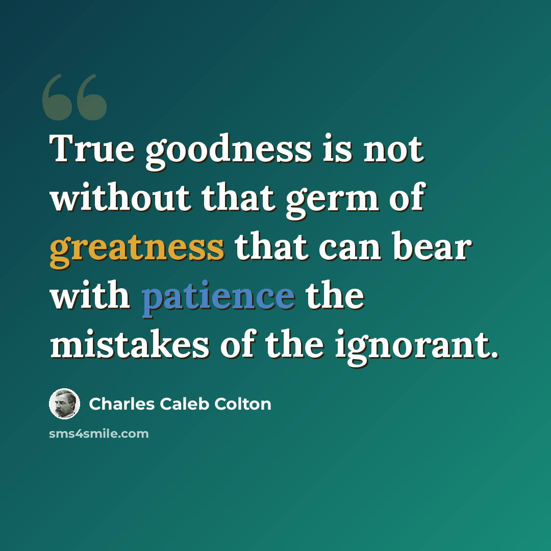 “True goodness is not without that germ of greatness that can bear with patience the mistakes of the ignorant.” quote by Charles Caleb Colton