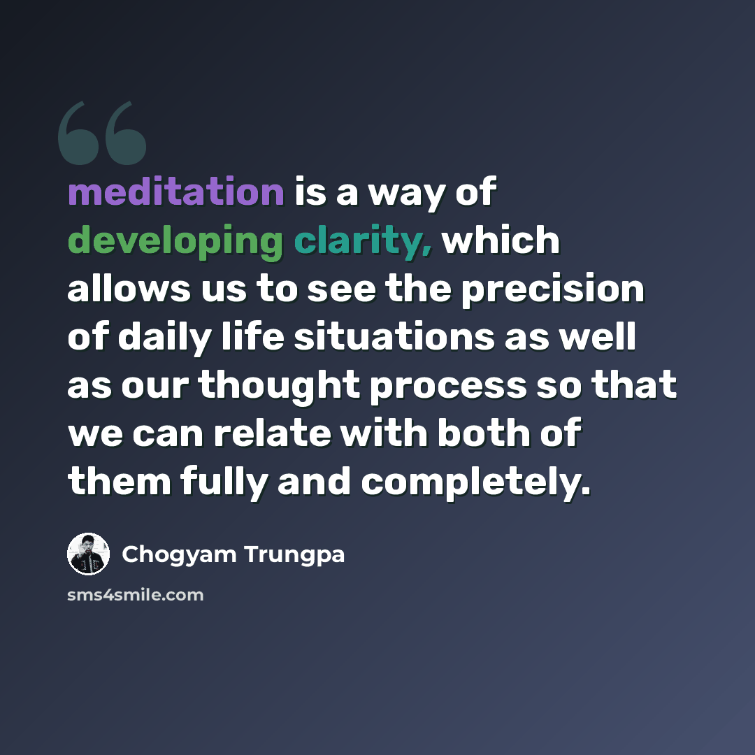 “meditation is a way of developing clarity, which allows us to see the precision of daily life situations as well as our thought process so that we can relate with both of them fully and completely.” quote by Chogyam Trungpa