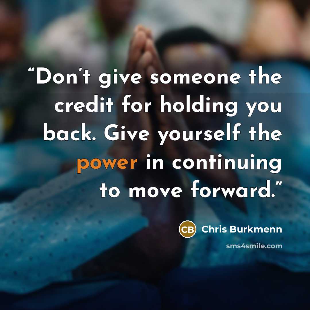 “Don’t give someone the credit for holding you back. Give yourself the power in continuing to move forward.” quote by Chris Burkmenn