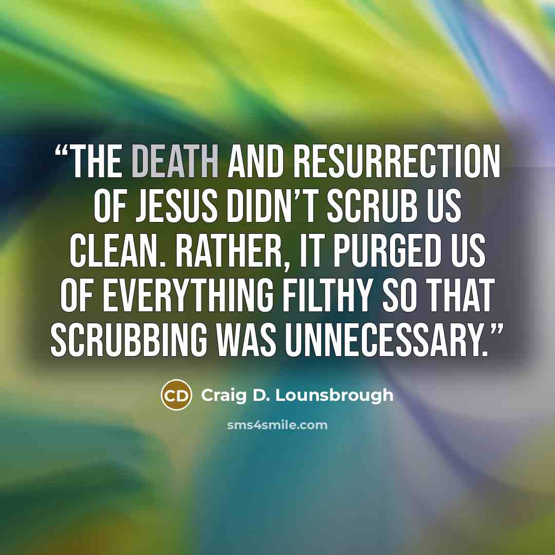 “The death and resurrection of Jesus didn’t scrub us clean. Rather, it purged us of everything filthy so that scrubbing was unnecessary.” quote by Craig D. Lounsbrough
