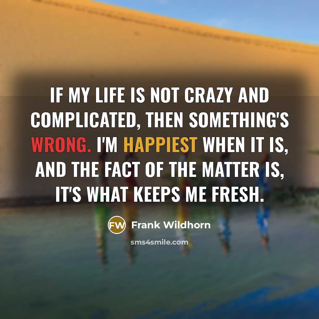 “If my life is not crazy and complicated, then something's wrong. I'm happiest when it is, and the fact of the matter is, it's what keeps me fresh.” quote by Frank Wildhorn