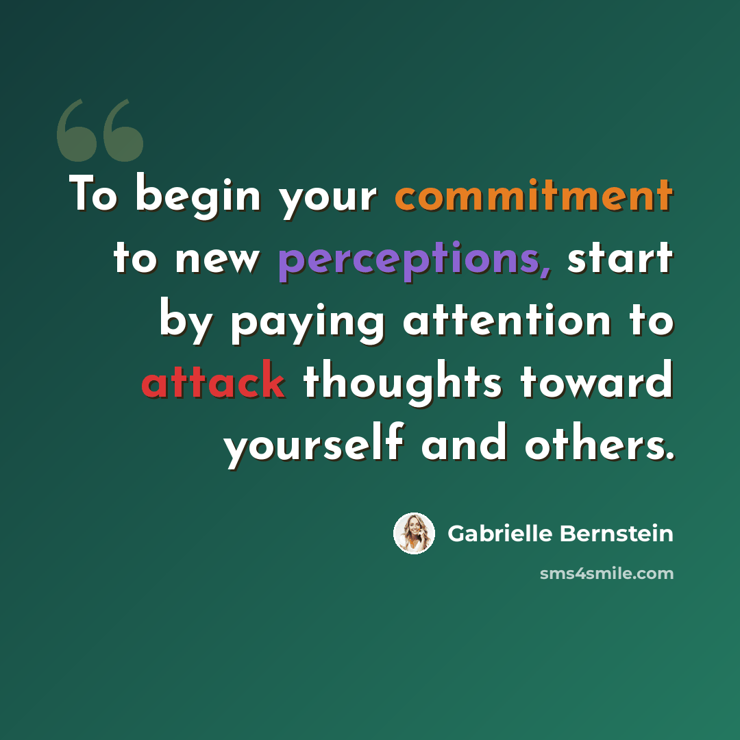 “To begin your commitment to new perceptions, start by paying attention to attack thoughts toward yourself and others.” quote by Gabrielle Bernstein