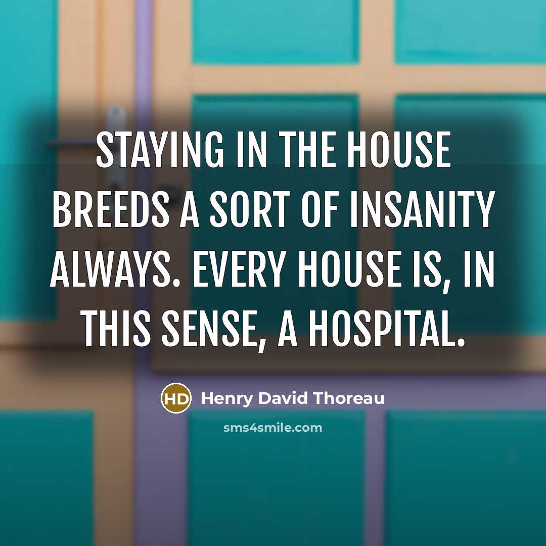 “Staying in the house breeds a sort of insanity always. Every house is, in this sense, a hospital.” quote by Henry David Thoreau