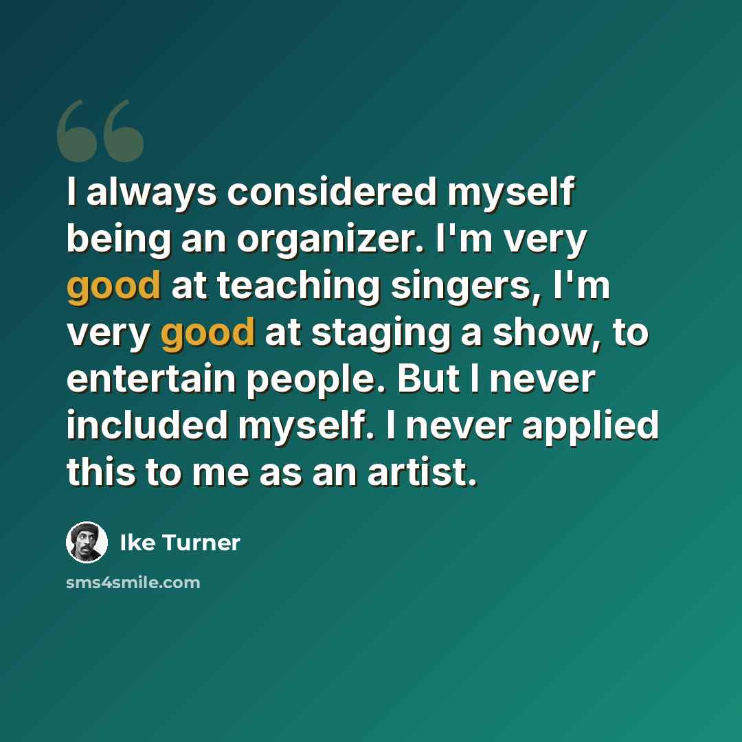 “I always considered myself being an organizer. I'm very good at teaching singers, I'm very good at staging a show, to entertain people. But I never included myself. I never applied this to me as an artist.” quote by Ike Turner