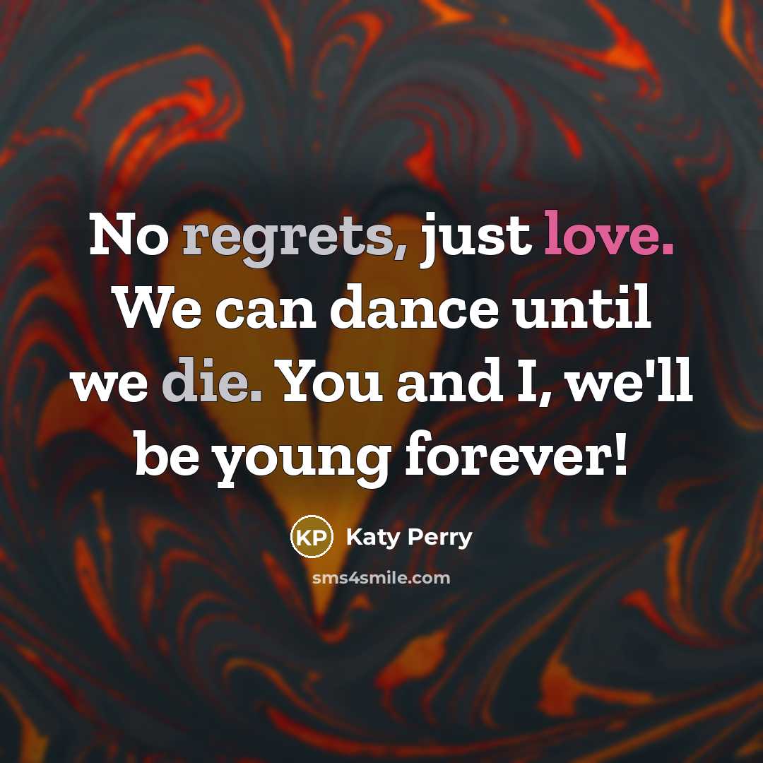 “No regrets, just love. We can dance until we die. You and I, we'll be young forever!” quote by Katy Perry