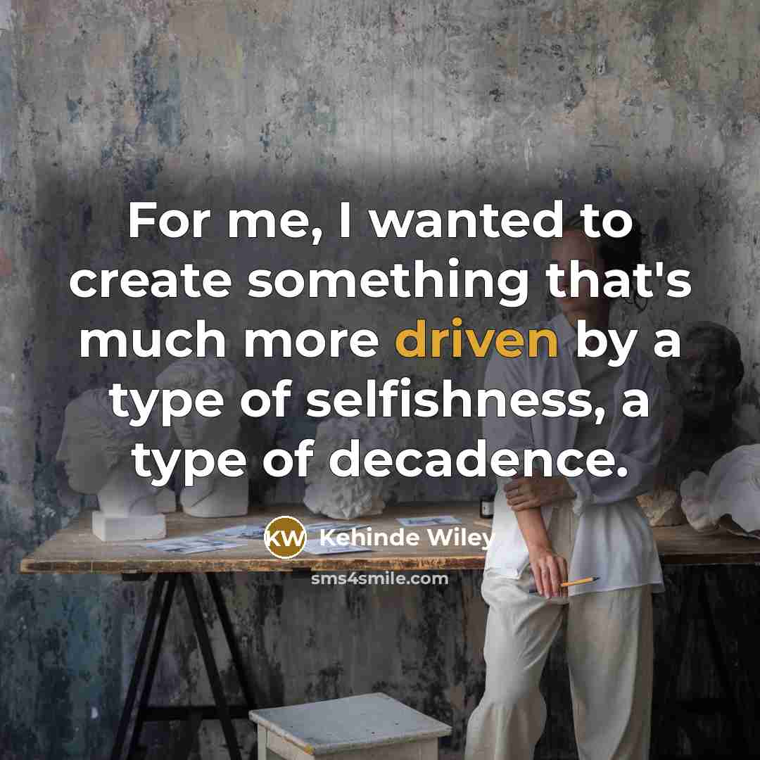 “For me, I wanted to create something that's much more driven by a type of selfishness, a type of decadence.” quote by Kehinde Wiley