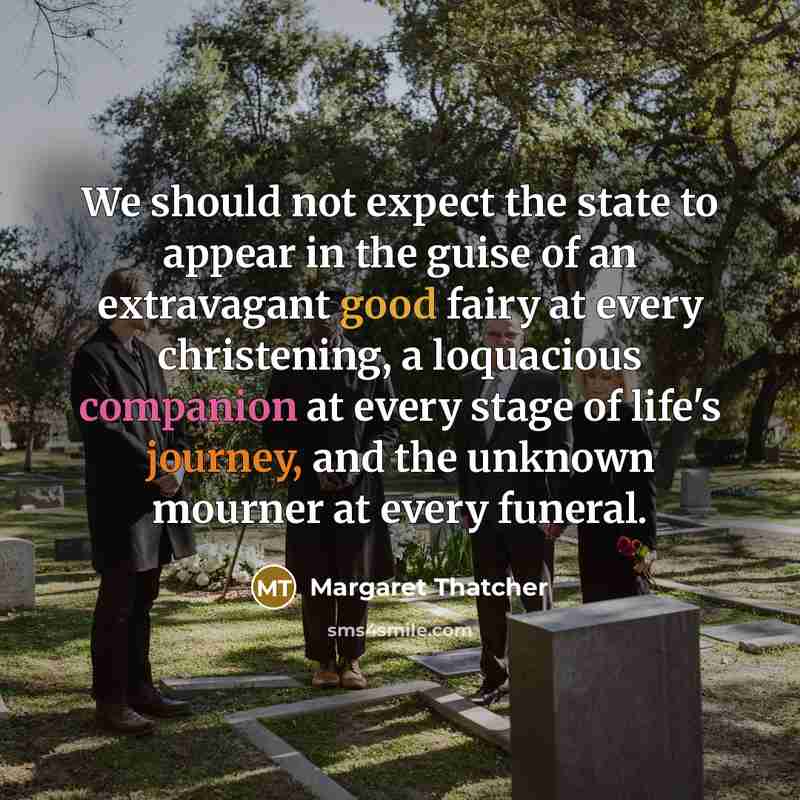 “We should not expect the state to appear in the guise of an extravagant good fairy at every christening, a loquacious companion at every stage of life's journey, and the unknown mourner at every funeral.” quote by Margaret Thatcher