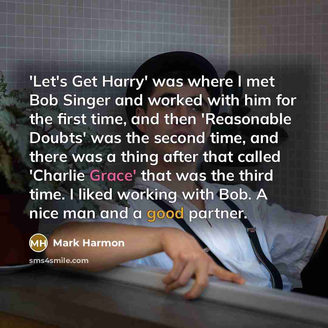 “'Let's Get Harry' was where I met Bob Singer and worked with him for the first time, and then 'Reasonable Doubts' was the second time, and there was a thing after that called 'Charlie Grace' that was the third time. I liked working with Bob. A nice man and a good partner.” quote by Mark Harmon