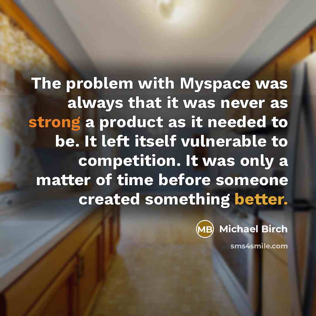 “The problem with Myspace was always that it was never as strong a product as it needed to be. It left itself vulnerable to competition. It was only a matter of time before someone created something better.” quote by Michael Birch