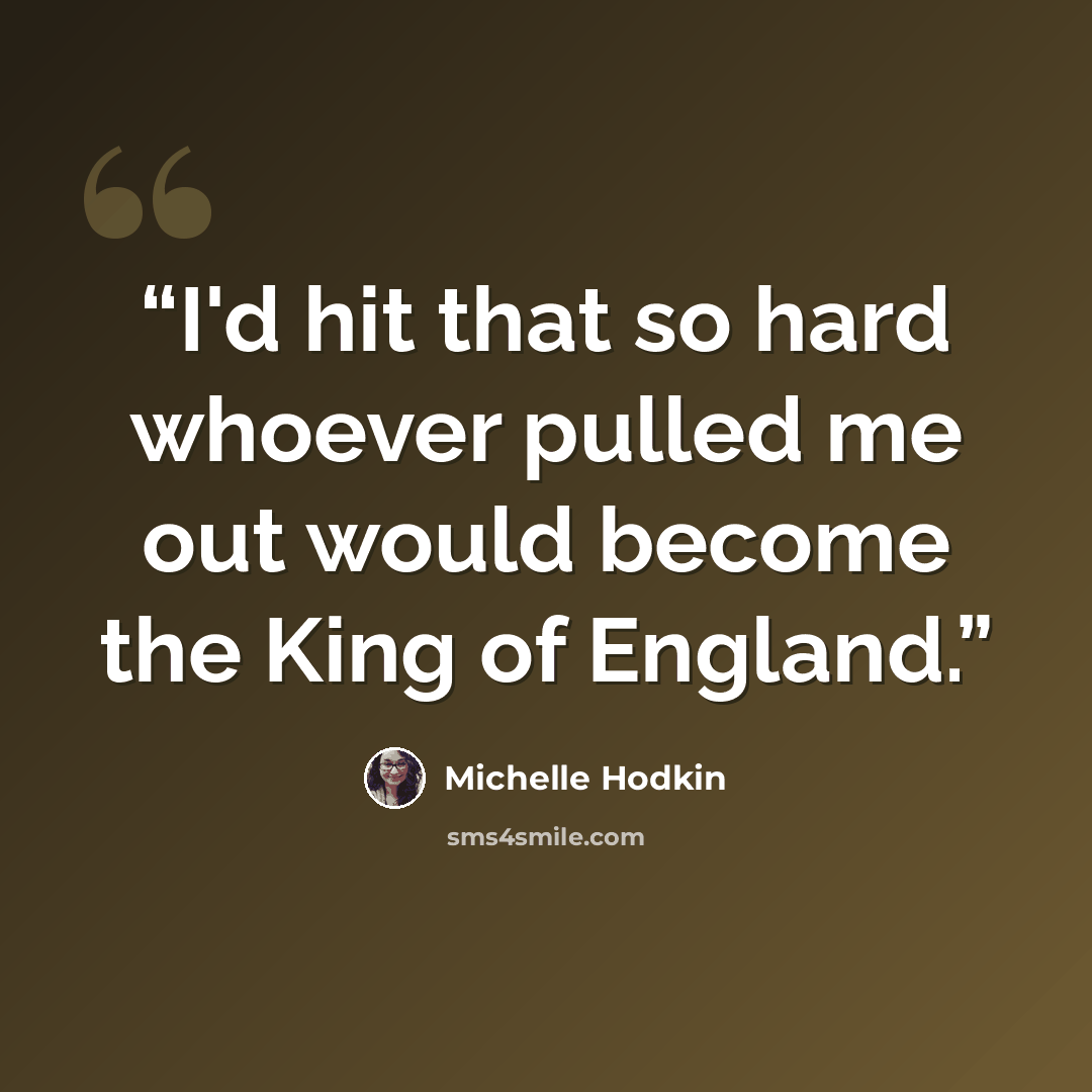 “I'd hit that so hard whoever pulled me out would become the King of England.” quote by Michelle Hodkin
