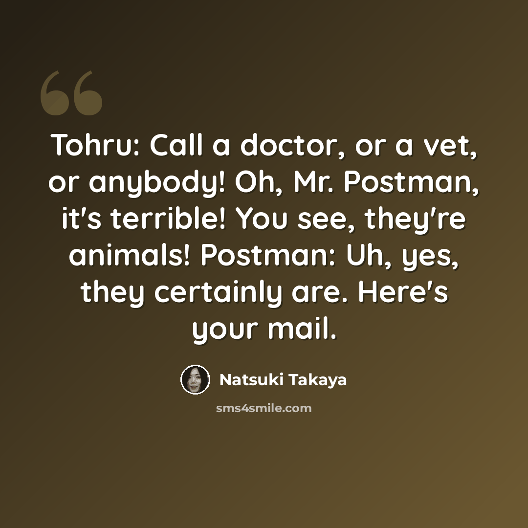 “Tohru: Call a doctor, or a vet, or anybody! Oh, Mr. Postman, it's terrible! You see, they're animals! Postman: Uh, yes, they certainly are. Here's your mail.” quote by Natsuki Takaya