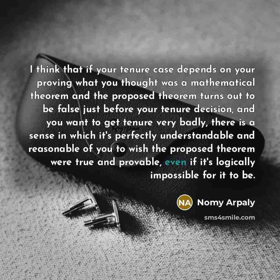 “I think that if your tenure case depends on your proving what you thought was a mathematical theorem and the proposed theorem turns out to be false just before your tenure decision, and you want to get tenure very badly, there is a sense in which it's perfectly understandable and reasonable of you…” quote by Nomy Arpaly
