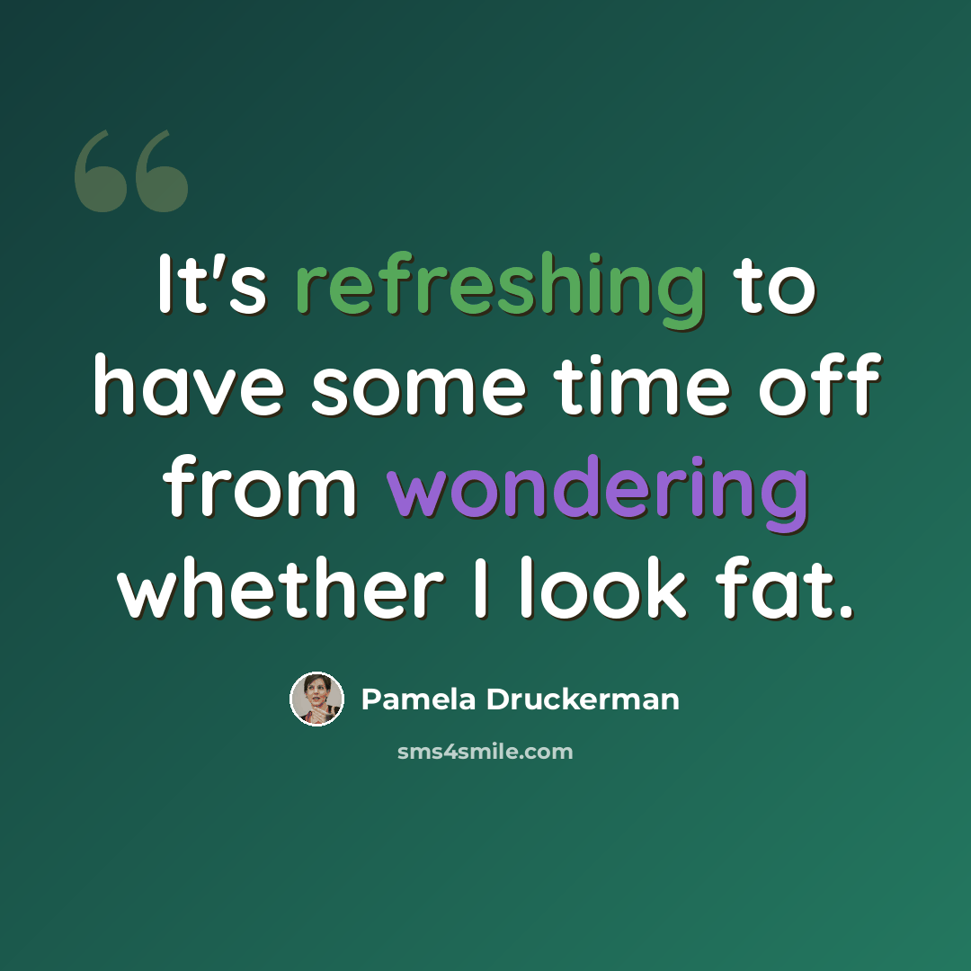 “It's refreshing to have some time off from wondering whether I look fat.” quote by Pamela Druckerman