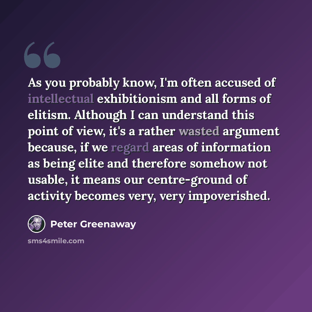 “As you probably know, I'm often accused of intellectual exhibitionism and all forms of elitism. Although I can understand this point of view, it's a rather wasted argument because, if we regard areas of information as being elite and therefore somehow not usable, it means our centre-ground of…” quote by Peter Greenaway