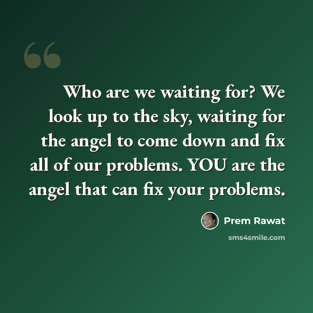 “Who are we waiting for? We look up to the sky, waiting for the angel to come down and fix all of our problems. YOU are the angel that can fix your problems.” quote by Prem Rawat