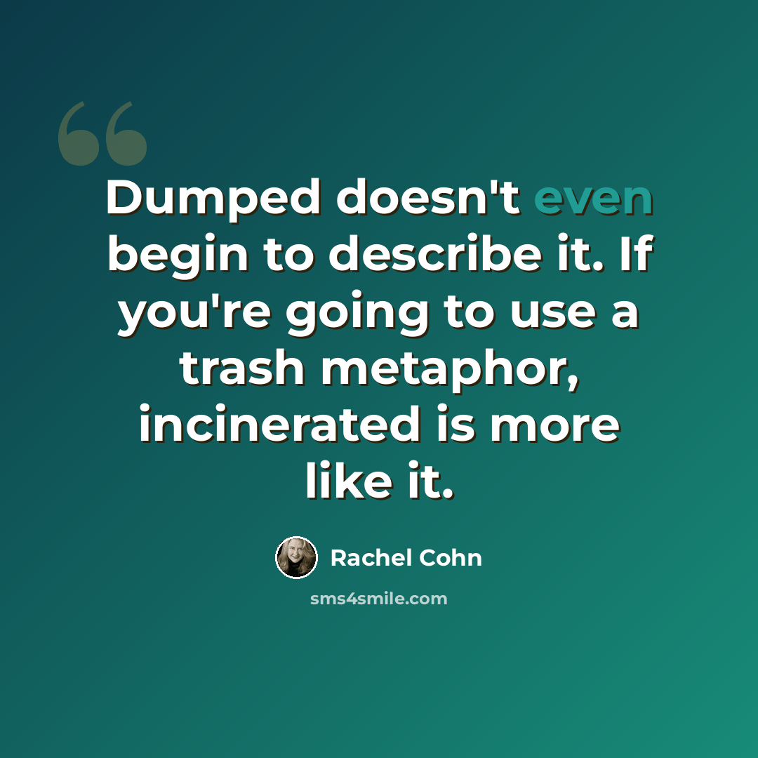 “Dumped doesn't even begin to describe it. If you're going to use a trash metaphor, incinerated is more like it.” quote by Rachel Cohn