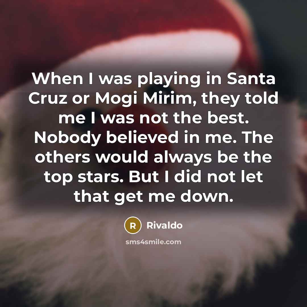 “When I was playing in Santa Cruz or Mogi Mirim, they told me I was not the best. Nobody believed in me. The others would always be the top stars. But I did not let that get me down.” quote by Rivaldo