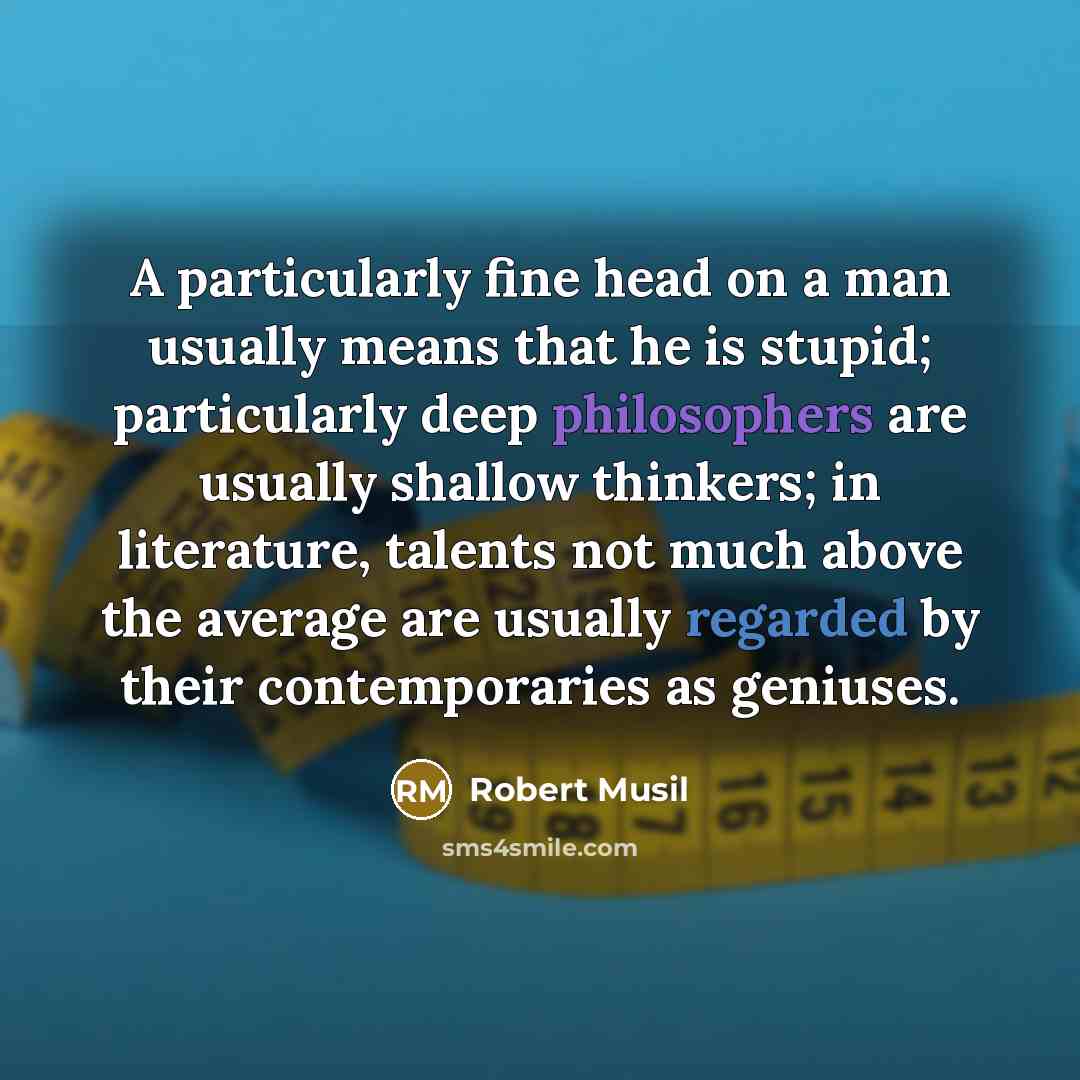 “A particularly fine head on a man usually means that he is stupid; particularly deep philosophers are usually shallow thinkers; in literature, talents not much above the average are usually regarded by their contemporaries as geniuses.” quote by Robert Musil
