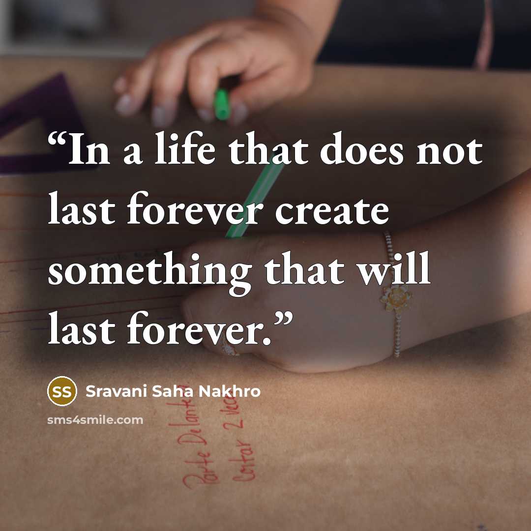 “In a life that does not last forever create something that will last forever.” quote by Sravani Saha Nakhro