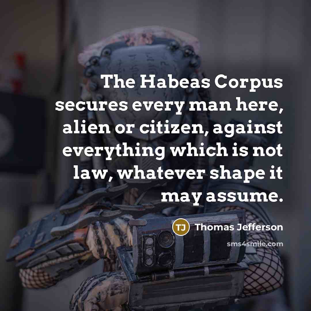 “The Habeas Corpus secures every man here, alien or citizen, against everything which is not law, whatever shape it may assume.” quote by Thomas Jefferson