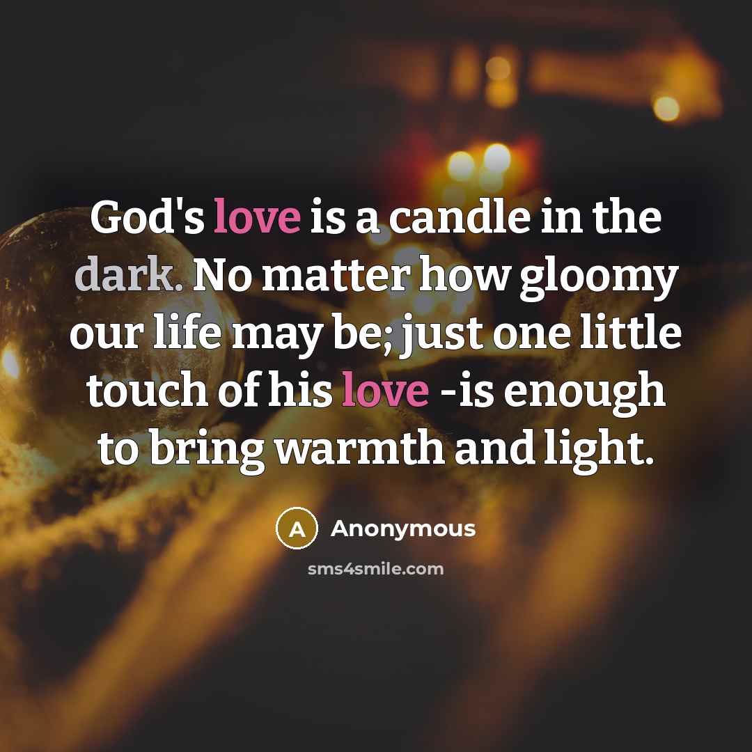 “God's love is a candle in the dark. No matter how gloomy our life may be; just one little touch of his love -is enough to bring warmth and light.” quote by Anonymous