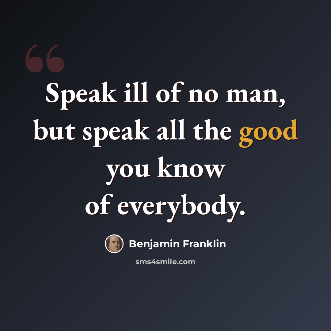 “Speak ill of no man, but speak all the good you know of everybody.” quote by Benjamin Franklin