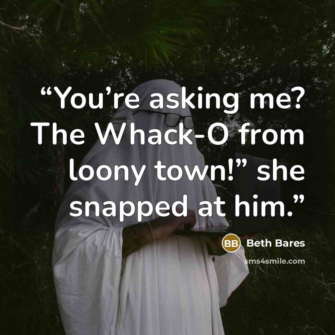 “You’re asking me? The Whack-O from loony town!” she snapped at him.” quote by Beth Bares