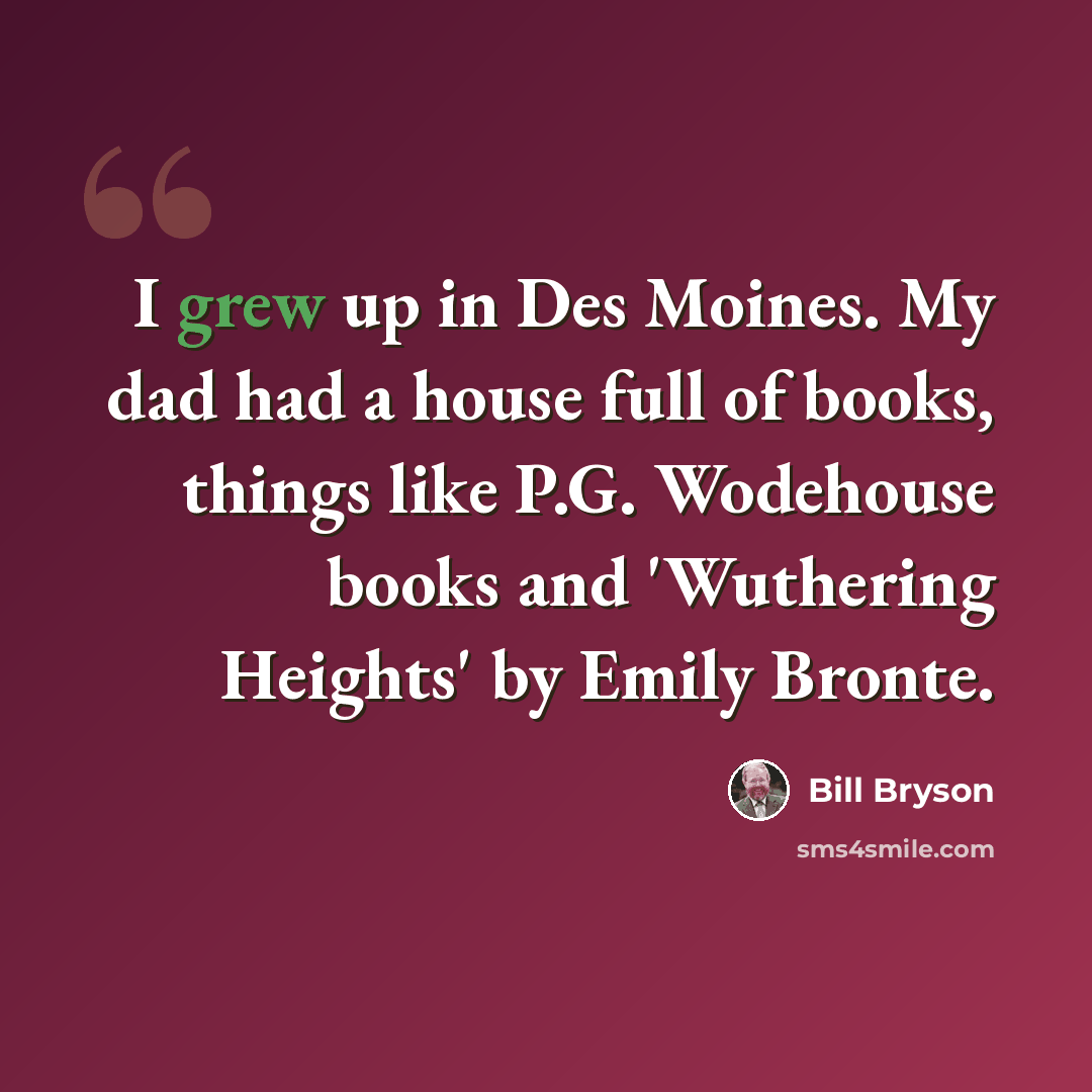 “I grew up in Des Moines. My dad had a house full of books, things like P.G. Wodehouse books and 'Wuthering Heights' by Emily Bronte.” quote by Bill Bryson
