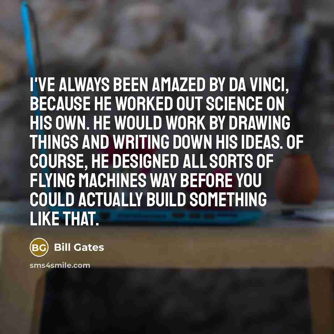 “I've always been amazed by Da Vinci, because he worked out science on his own. He would work by drawing things and writing down his ideas. Of course, he designed all sorts of flying machines way before you could actually build something like that.” quote by Bill Gates
