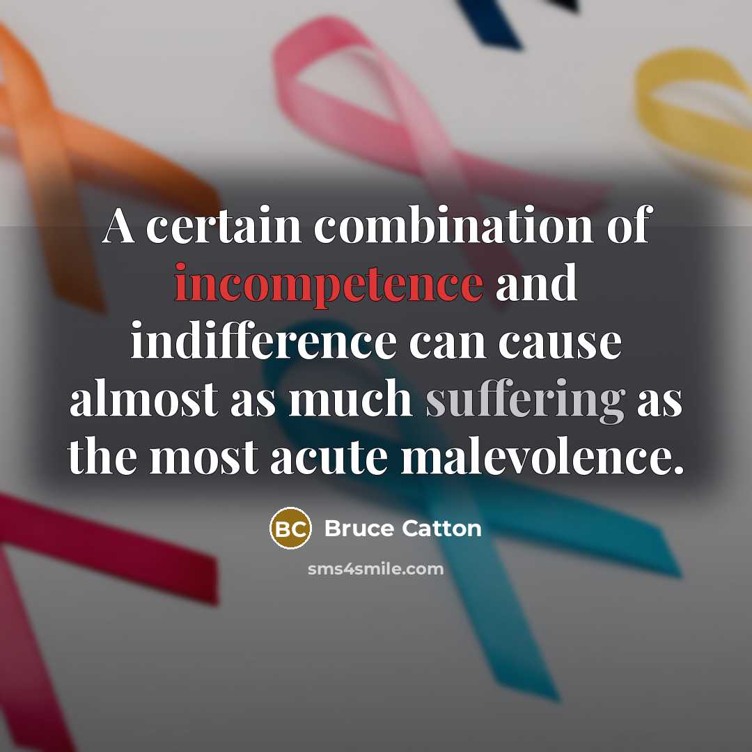 “A certain combination of incompetence and indifference can cause almost as much suffering as the most acute malevolence.” quote by Bruce Catton