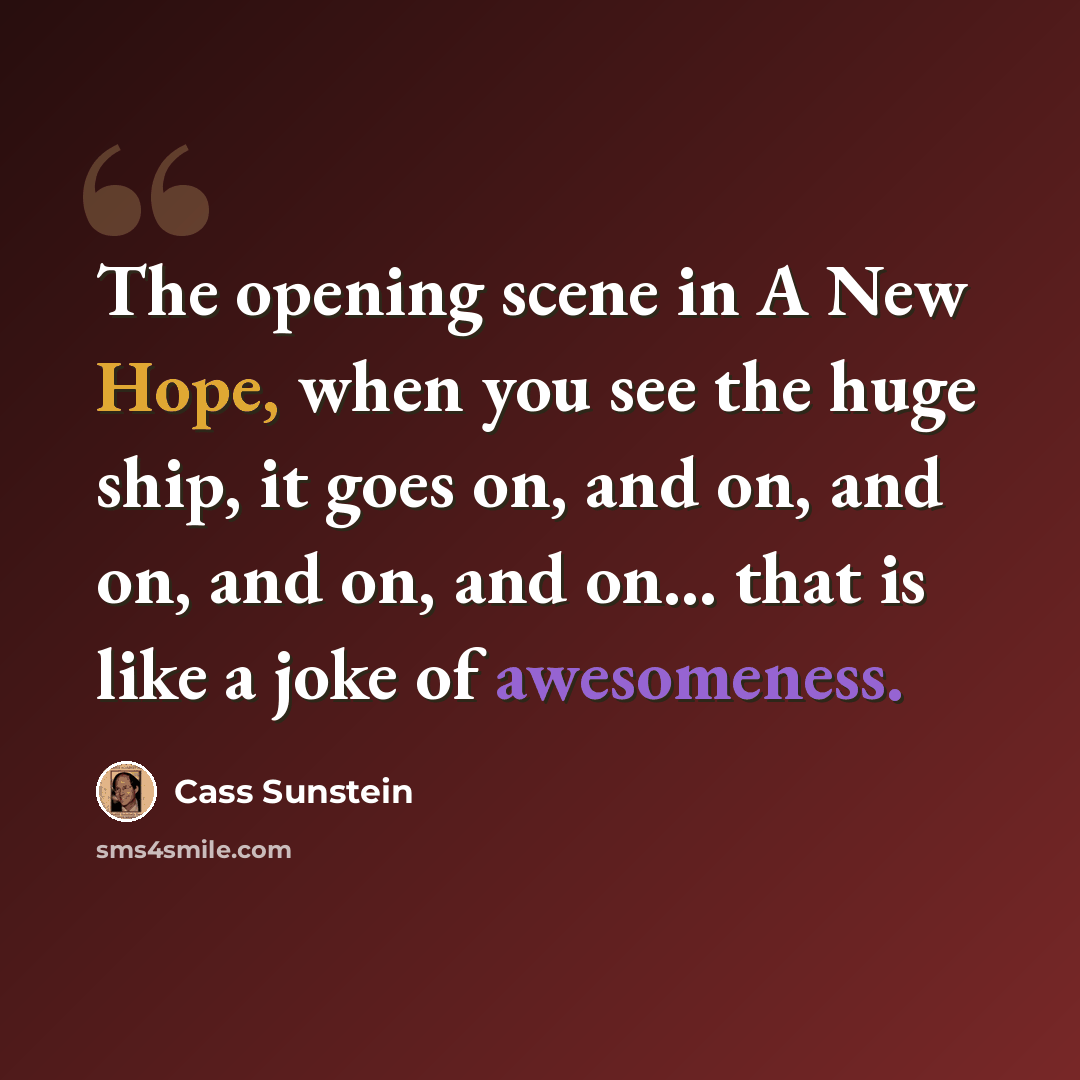“The opening scene in A New Hope, when you see the huge ship, it goes on, and on, and on, and on, and on... that is like a joke of awesomeness.” quote by Cass Sunstein