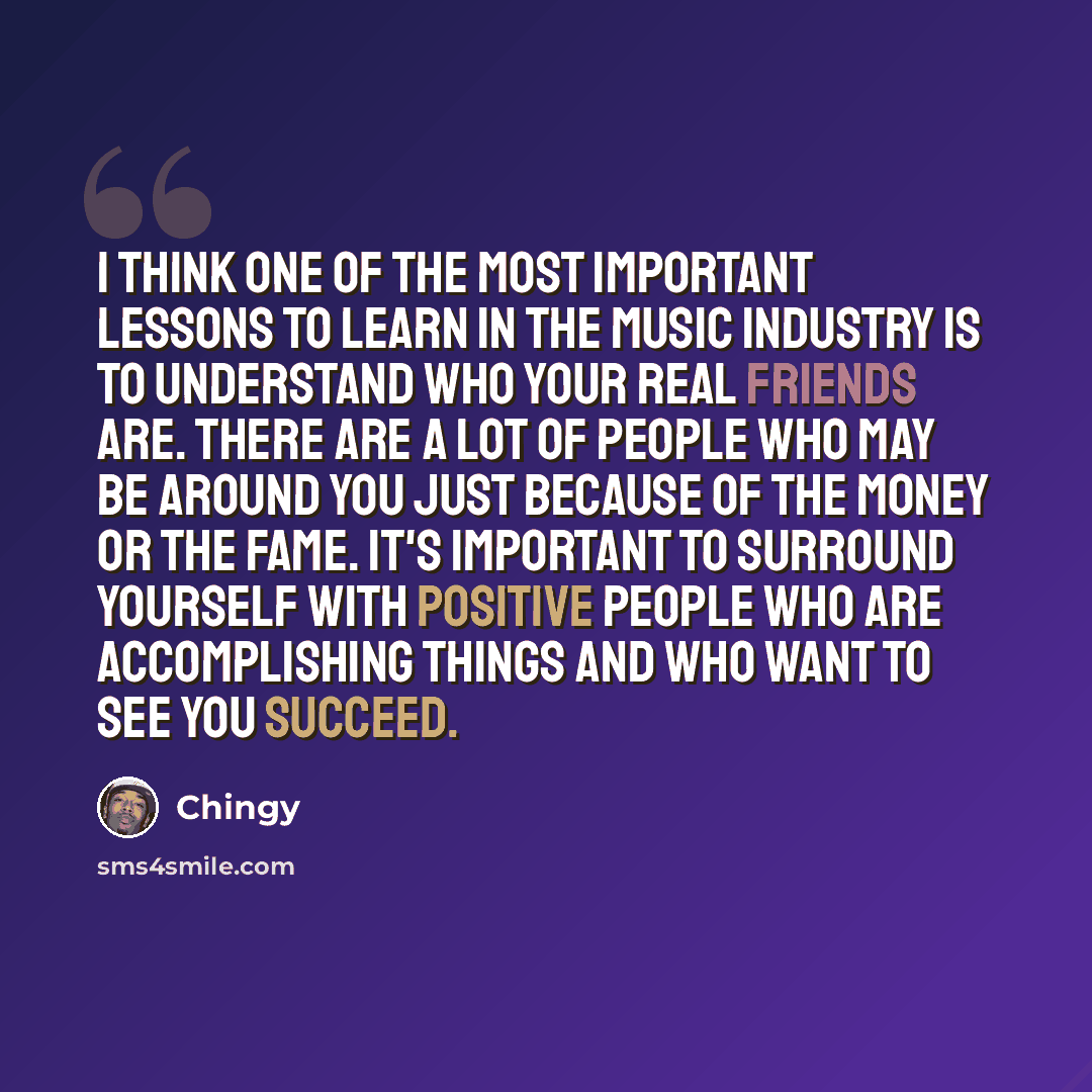 “I think one of the most important lessons to learn in the music industry is to understand who your real friends are. There are a lot of people who may be around you just because of the money or the fame. It's important to surround yourself with positive people who are accomplishing things and who…” quote by Chingy