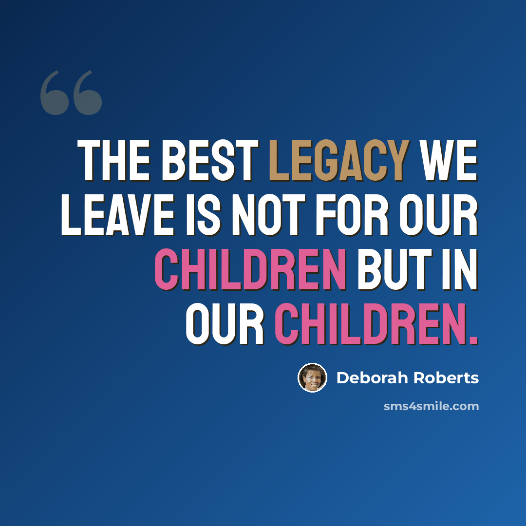 “The best legacy we leave is not for our children but in our children.” quote by Deborah Roberts