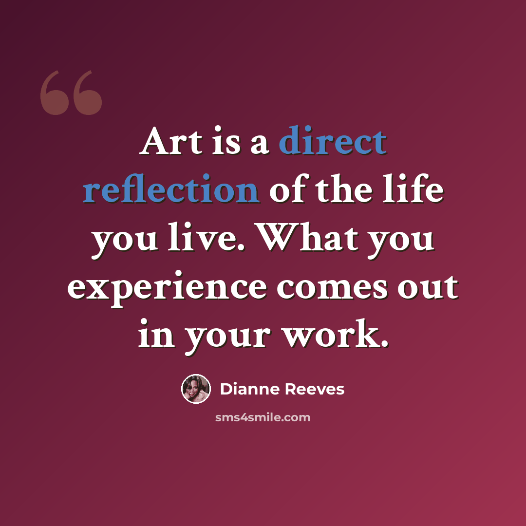 “Art is a direct reflection of the life you live. What you experience comes out in your work.” quote by Dianne Reeves