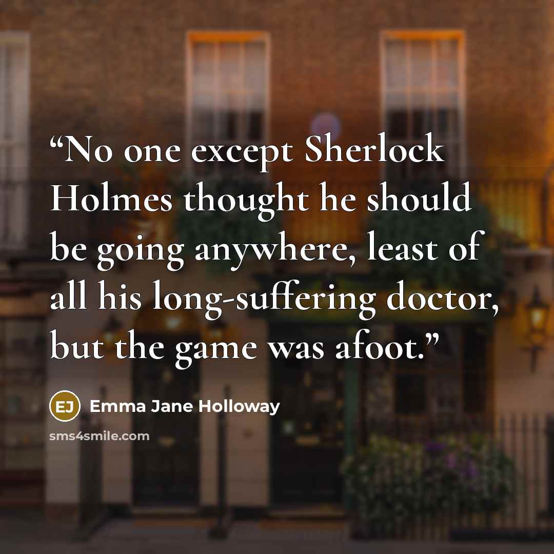 “No one except Sherlock Holmes thought he should be going anywhere, least of all his long-suffering doctor, but the game was afoot.” quote by Emma Jane Holloway
