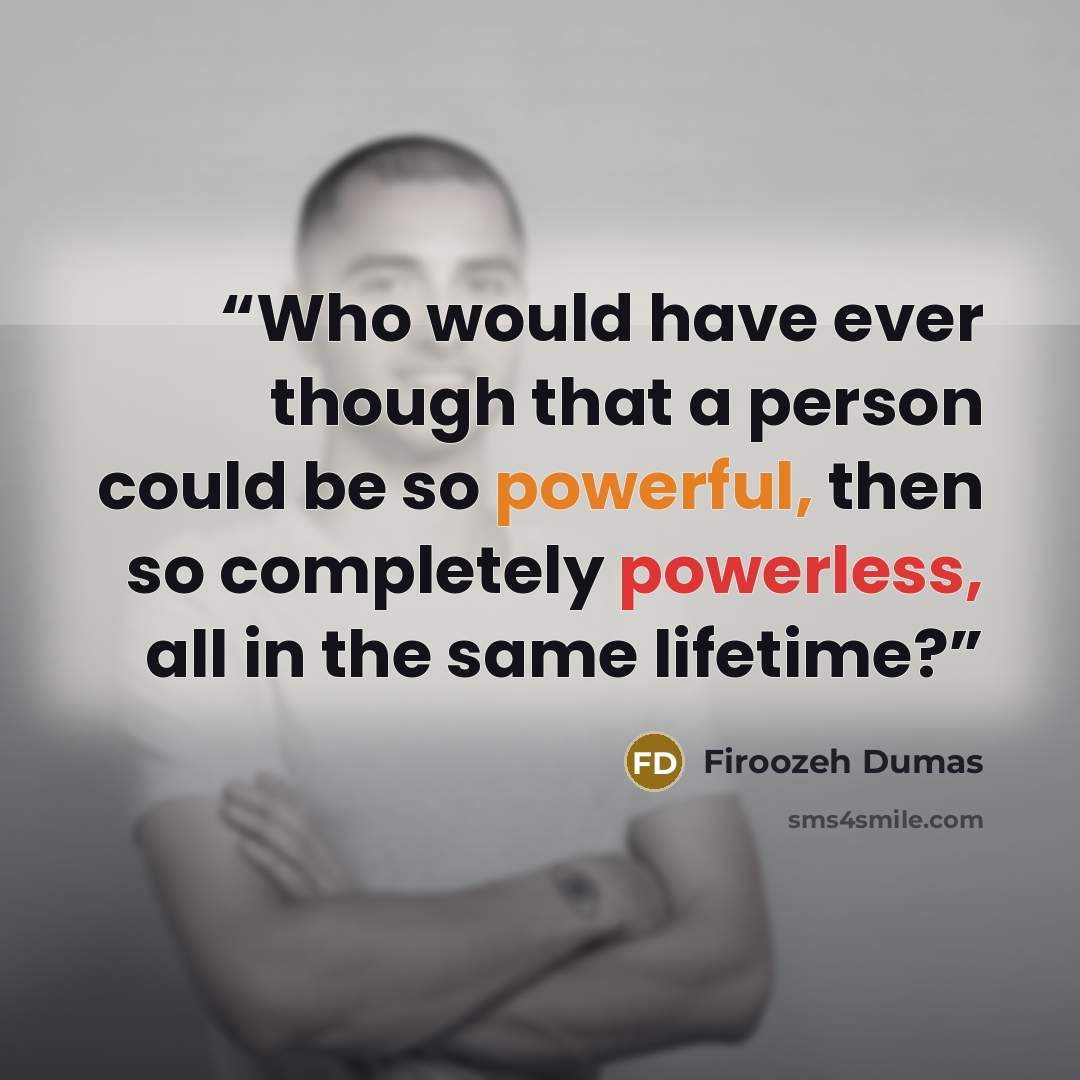 “Who would have ever though that a person could be so powerful, then so completely powerless, all in the same lifetime?” quote by Firoozeh Dumas