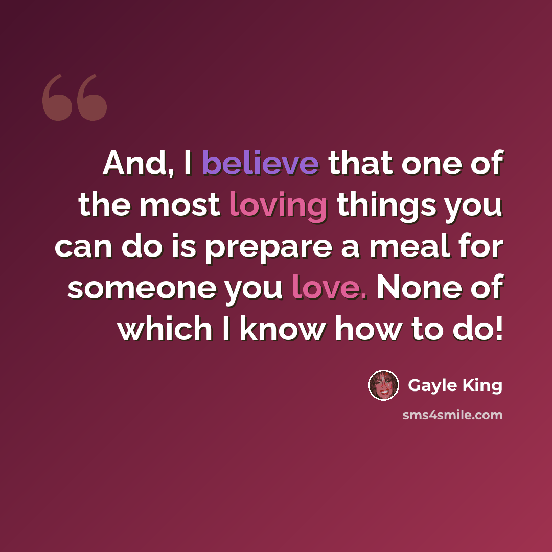 “And, I believe that one of the most loving things you can do is prepare a meal for someone you love. None of which I know how to do!” quote by Gayle King