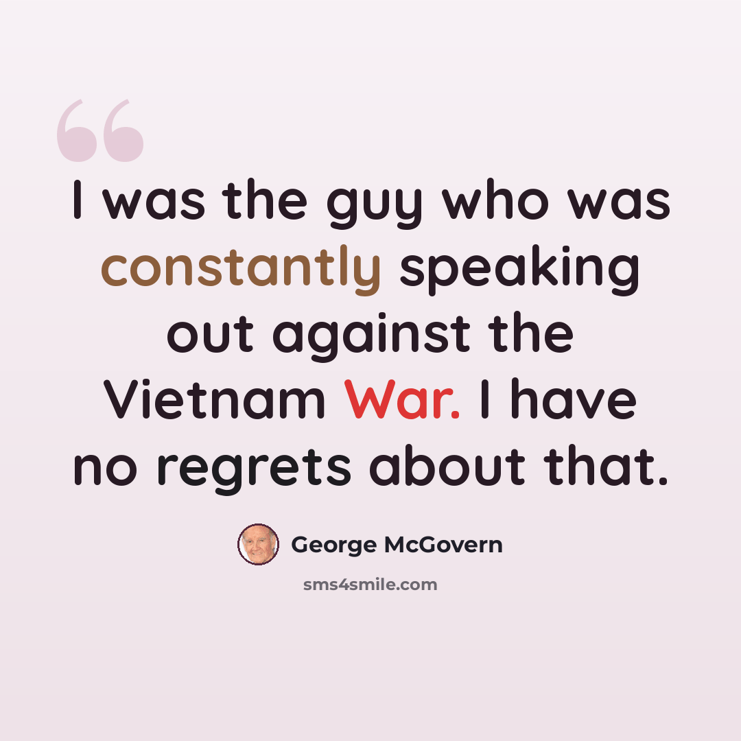 “I was the guy who was constantly speaking out against the Vietnam War. I have no regrets about that.” quote by George McGovern