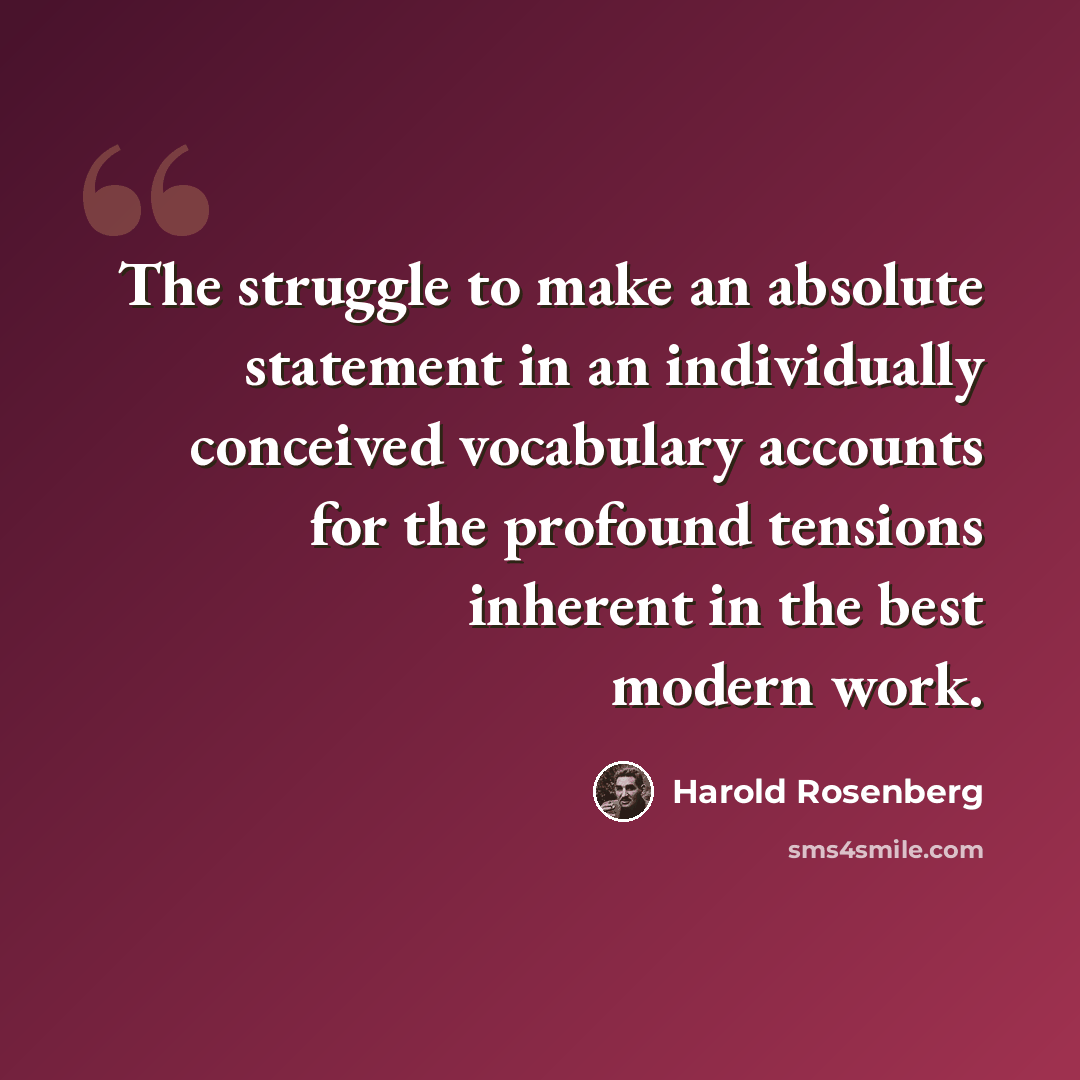 “The struggle to make an absolute statement in an individually conceived vocabulary accounts for the profound tensions inherent in the best modern work.” quote by Harold Rosenberg