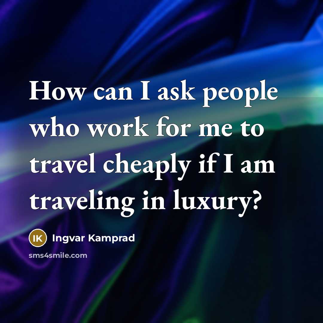“How can I ask people who work for me to travel cheaply if I am traveling in luxury?” quote by Ingvar Kamprad