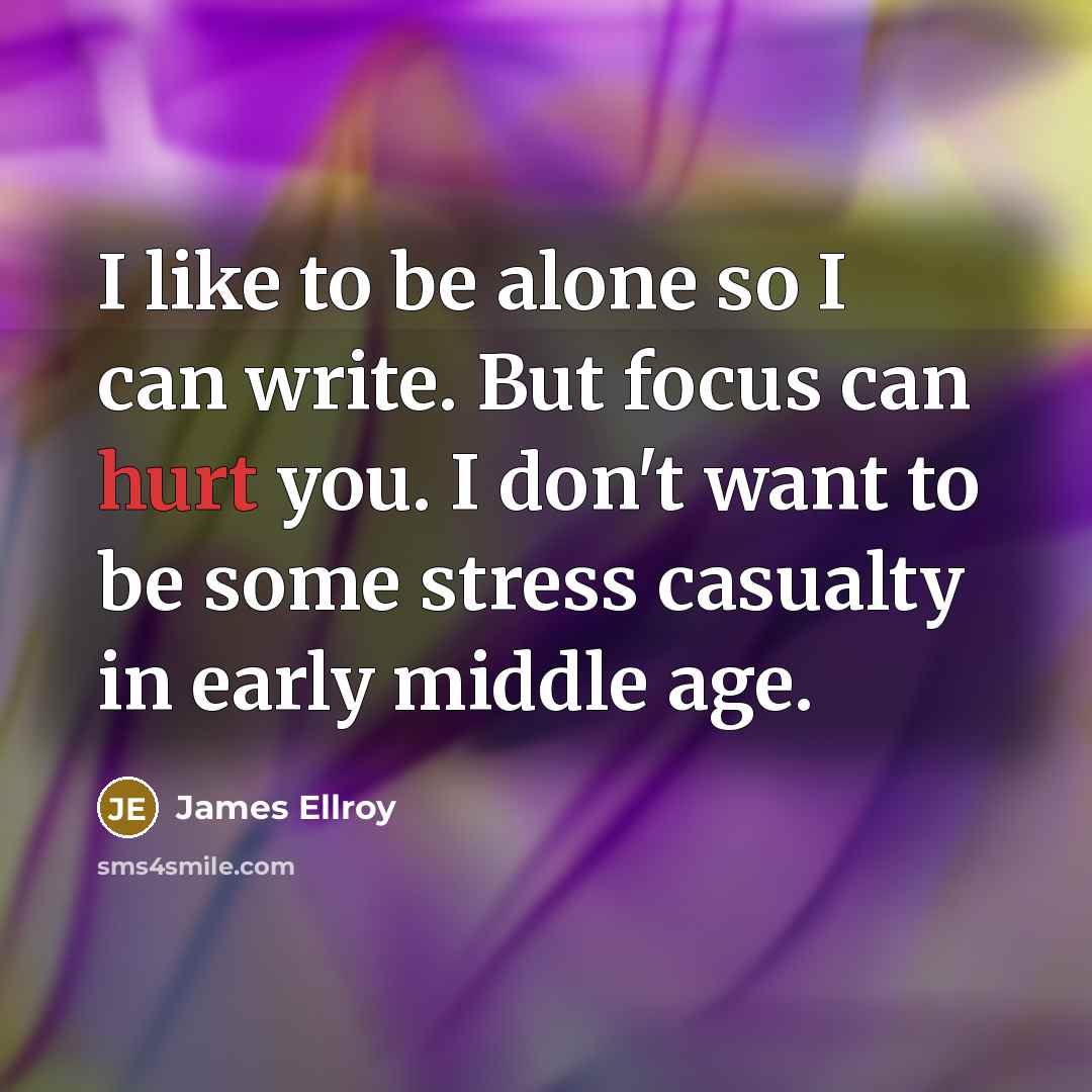 “I like to be alone so I can write. But focus can hurt you. I don't want to be some stress casualty in early middle age.” quote by James Ellroy