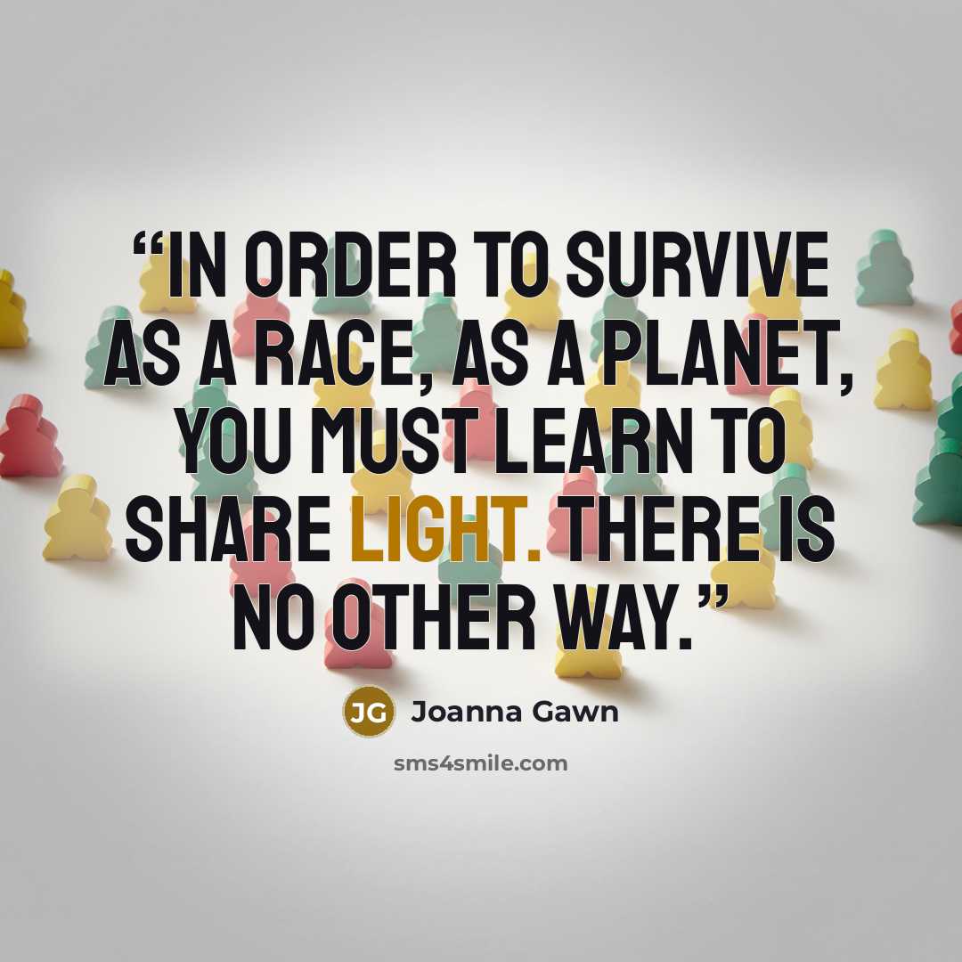 “In order to survive as a race, as a planet, you must learn to share light. There is no other way.” quote by Joanna Gawn
