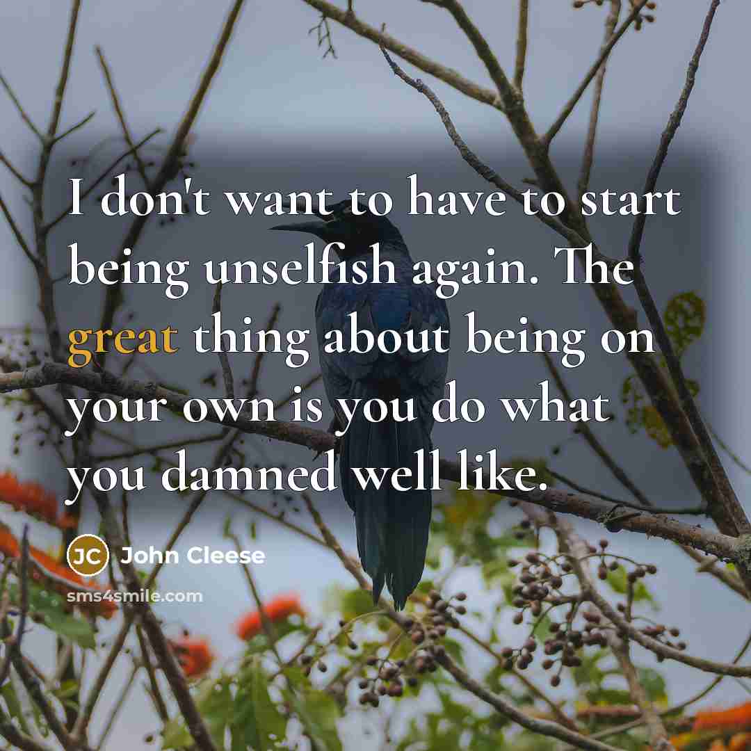 “I don't want to have to start being unselfish again. The great thing about being on your own is you do what you damned well like.” quote by John Cleese