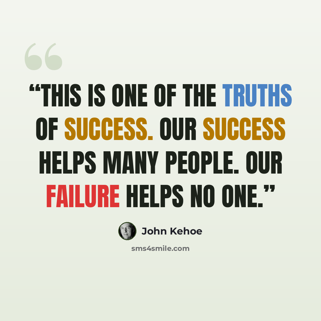 “this is one of the truths of success. Our success helps many people. Our failure helps no one.” quote by John Kehoe