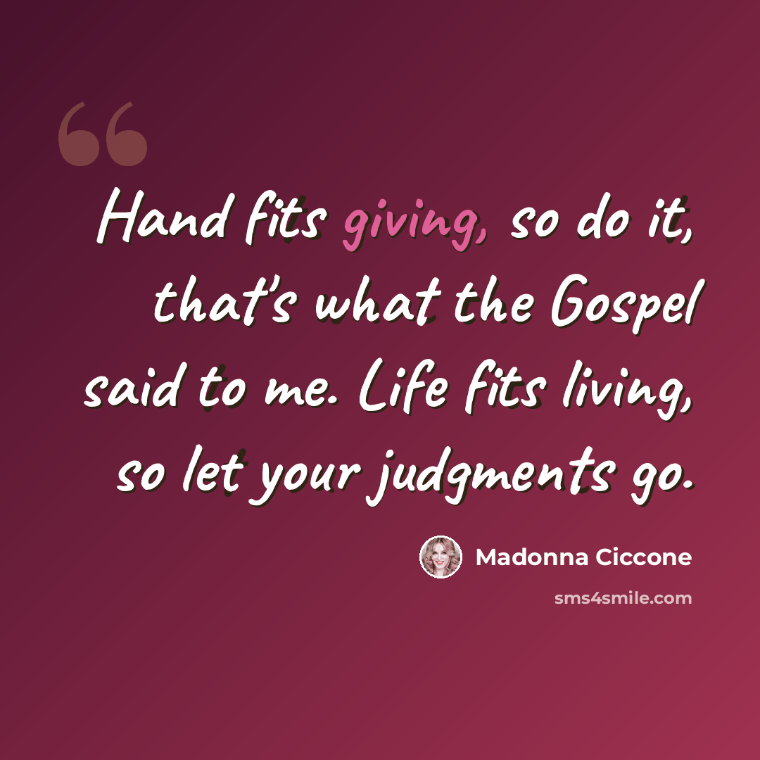“Hand fits giving, so do it, that's what the Gospel said to me. Life fits living, so let your judgments go.” quote by Madonna Ciccone